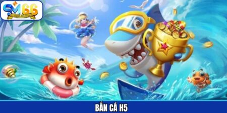 Bắn Cá H5 – Trải Nghiệm Săn Cá Đỉnh Cao Cùng Sm66